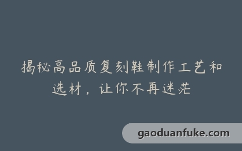 揭秘高品质复刻鞋制作工艺和选材，让你不再迷茫