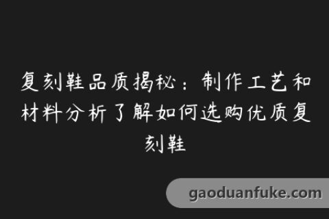 复刻鞋品质揭秘：制作工艺和材料分析了解如何选购优质复刻鞋