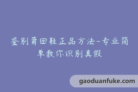 鉴别莆田鞋正品方法-专业简单教你识别真假