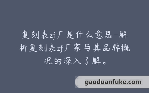复刻表zf厂是什么意思-解析复刻表zf厂家与其品牌概况的深入了解。