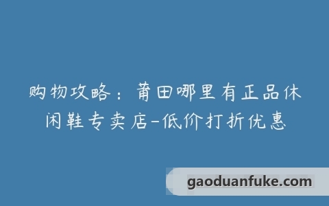 购物攻略：莆田哪里有正品休闲鞋专卖店-低价打折优惠