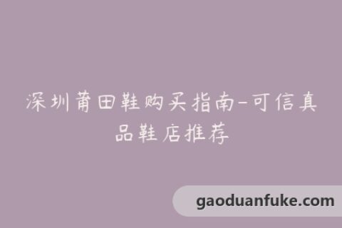 深圳莆田鞋购买指南-可信真品鞋店推荐