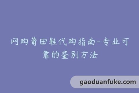 网购莆田鞋代购指南-专业可靠的鉴别方法
