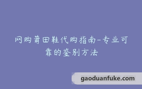 网购莆田鞋代购指南-专业可靠的鉴别方法