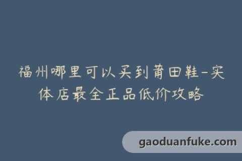 福州哪里可以买到莆田鞋-实体店最全正品低价攻略