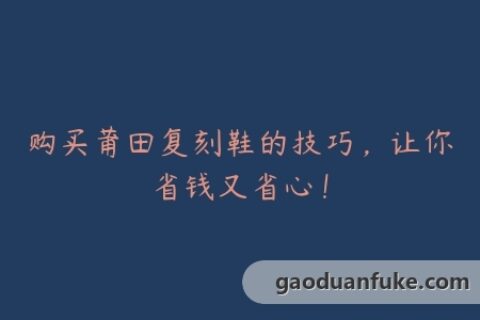 购买莆田复刻鞋的技巧，让你省钱又省心！