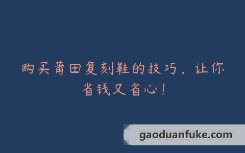 购买莆田复刻鞋的技巧，让你省钱又省心！