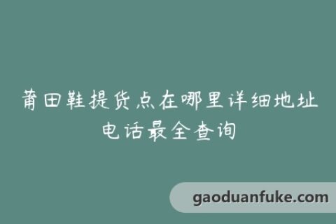 莆田鞋提货点在哪里详细地址电话最全查询