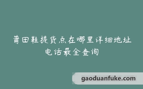 莆田鞋提货点在哪里详细地址电话最全查询
