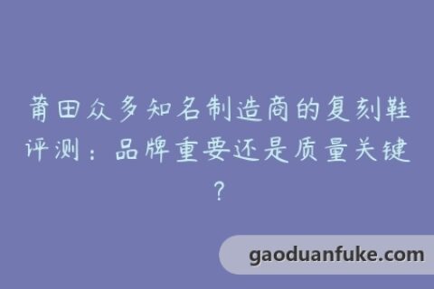 莆田众多知名制造商的复刻鞋评测：品牌重要还是质量关键？