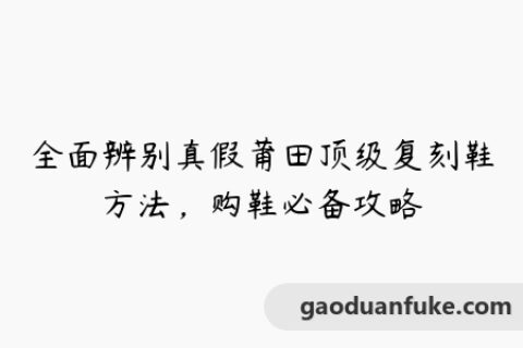全面辨别真假莆田顶级复刻鞋方法，购鞋必备攻略