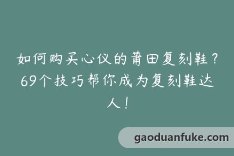 如何购买心仪的莆田复刻鞋？69个技巧帮你成为复刻鞋达人！