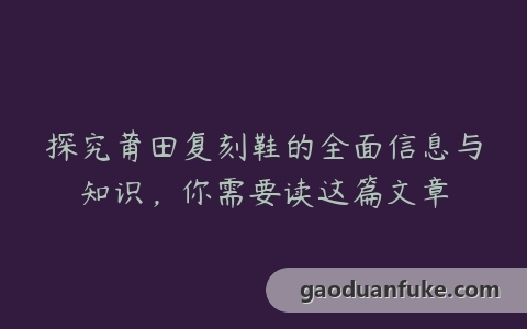 探究莆田复刻鞋的全面信息与知识，你需要读这篇文章