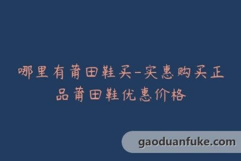 哪里有莆田鞋买-实惠购买正品莆田鞋优惠价格