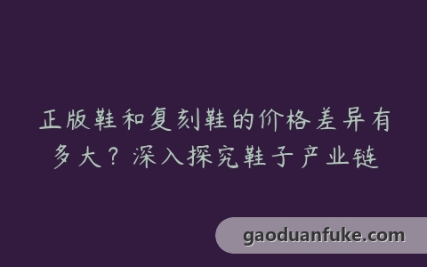 正版鞋和复刻鞋的价格差异有多大？深入探究鞋子产业链