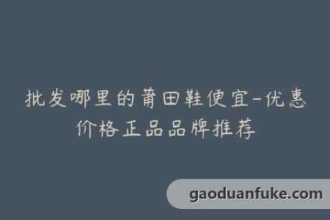 批发哪里的莆田鞋便宜-优惠价格正品品牌推荐