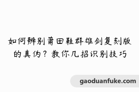 如何辨别莆田鞋群雄剑复刻版的真伪？教你几招识别技巧