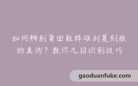 如何辨别莆田鞋群雄剑复刻版的真伪？教你几招识别技巧