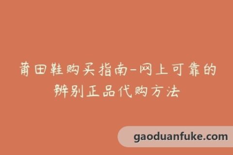 莆田鞋购买指南-网上可靠的辨别正品代购方法
