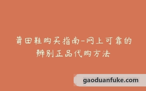 莆田鞋购买指南-网上可靠的辨别正品代购方法