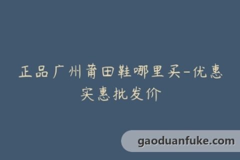 正品广州莆田鞋哪里买-优惠实惠批发价