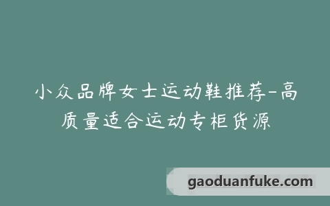 小众品牌女士运动鞋推荐-高质量适合运动专柜货源