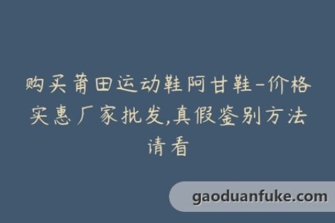 购买莆田运动鞋阿甘鞋-价格实惠厂家批发,真假鉴别方法请看