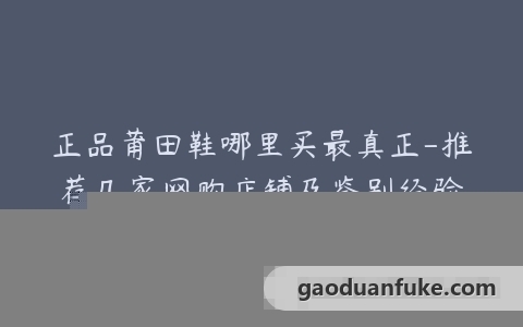 正品莆田鞋哪里买最真正-推荐几家网购店铺及鉴别经验