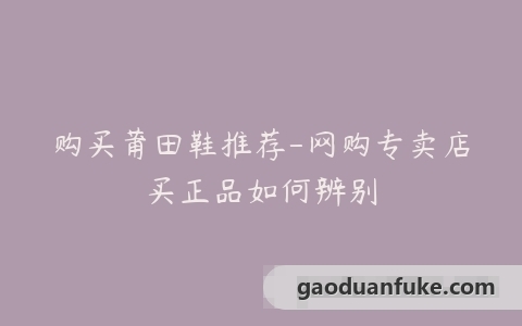 购买莆田鞋推荐-网购专卖店买正品如何辨别