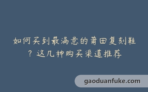 如何买到最满意的莆田复刻鞋？这几种购买渠道推荐
