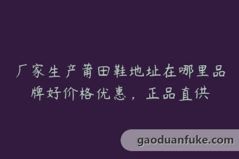 厂家生产莆田鞋地址在哪里品牌好价格优惠，正品直供
