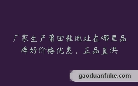 厂家生产莆田鞋地址在哪里品牌好价格优惠，正品直供