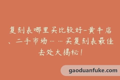 复刻表哪里买比较好-黄牛店、二手市场……买复刻表最佳去处大揭秘！