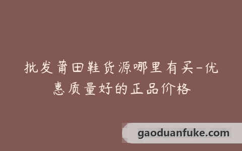 批发莆田鞋货源哪里有买-优惠质量好的正品价格