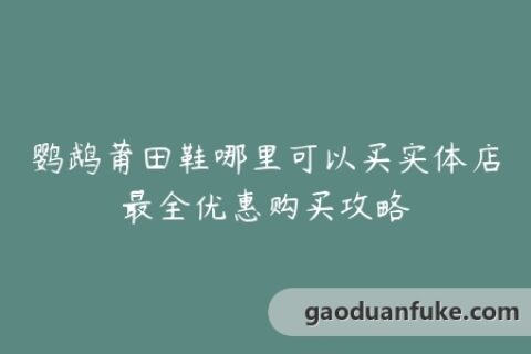鹦鹉莆田鞋哪里可以买实体店最全优惠购买攻略