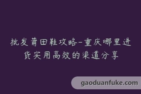 批发莆田鞋攻略-重庆哪里进货实用高效的渠道分享