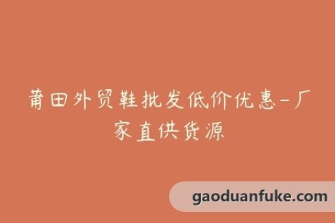 莆田外贸鞋批发低价优惠-厂家直供货源