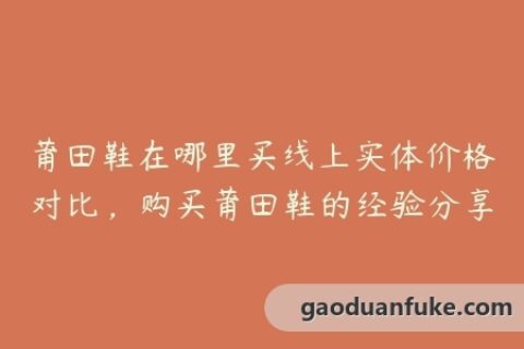 莆田鞋在哪里买线上实体价格对比，购买莆田鞋的经验分享