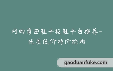 网购莆田鞋平板鞋平台推荐-优质低价特价抢购