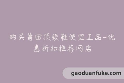 购买莆田顶级鞋便宜正品-优惠折扣推荐网店