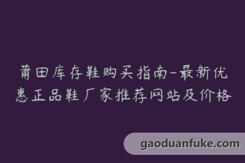 莆田库存鞋购买指南-最新优惠正品鞋厂家推荐网站及价格