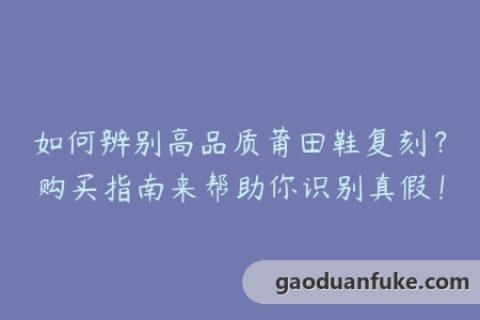 如何辨别高品质莆田鞋复刻？购买指南来帮助你识别真假！