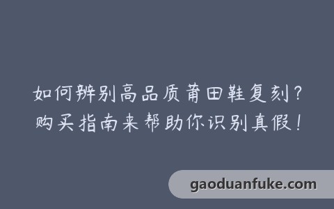 如何辨别高品质莆田鞋复刻？购买指南来帮助你识别真假！