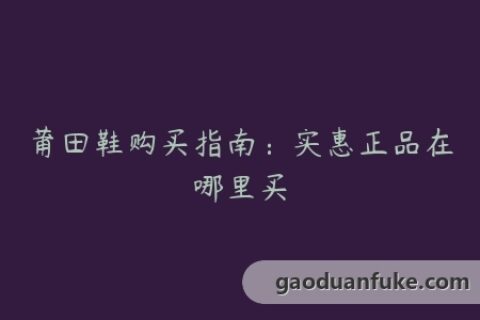 莆田鞋购买指南：实惠正品在哪里买