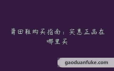 莆田鞋购买指南：实惠正品在哪里买
