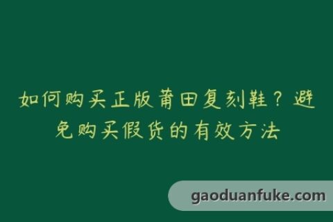 如何购买正版莆田复刻鞋？避免购买假货的有效方法