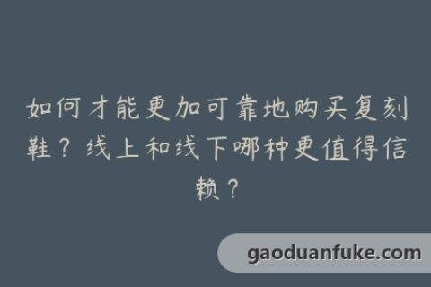 如何才能更加可靠地购买复刻鞋？线上和线下哪种更值得信赖？