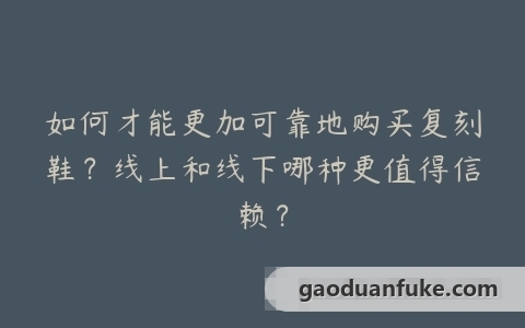 如何才能更加可靠地购买复刻鞋？线上和线下哪种更值得信赖？