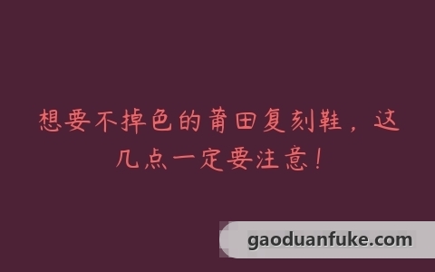 想要不掉色的莆田复刻鞋，这几点一定要注意！