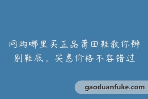 网购哪里买正品莆田鞋教你辨别鞋底，实惠价格不容错过